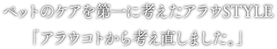 ペットのケアを第一に考えたアラウSTYLE「アラウコトから考え直しました。」